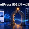 WordPressの502 Bad GatewayをCDN・PHP・サーバーから安全に直す方法を表したアイキャッチ